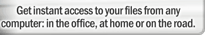 Get instant access to your files from any computer: in the office, at home, or on the road.